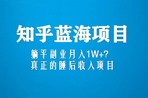 知乎蓝海玩法,躺平副业月入1W+,真正的睡后收入项目 副业赚钱教程免费下载