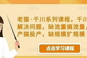 老猫·千川系列课程,千川投放解决问题,缺流量搞流量,缺投产搞投产,缺规模扩规模 课程免费下载