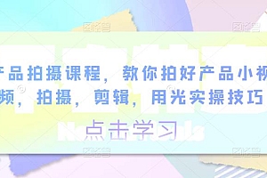 产品拍摄课程,教你拍好产品小视频,拍摄,剪辑,用光实操技巧 课程免费分享