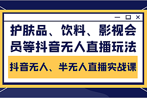 抖音无人、半无人直播实战课,护肤品、饮料、影视会员等抖音无人直播玩法免费分享