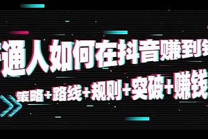 普通人如何在抖音赚到钱:策略 路线 规则 突破 赚钱(10节课)课程免费下载