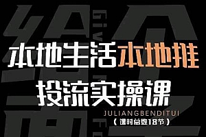 本地生活本地推投流实操课:通识篇+实操篇+技巧篇(18节)课程免费下载