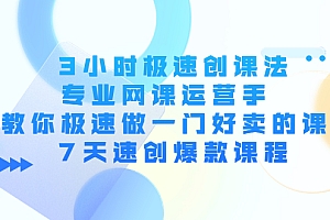 3小时极速创课法,专业网课运营手 教你极速做一门好卖的课 7天速创爆款课程 免费下载