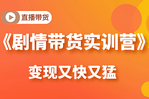 《剧情带货实训营》目前最好的直播带货方式,变起现来是又快又猛(价值980元)课程免费下载