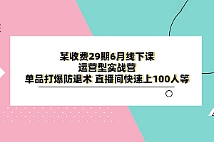 某收费 29 期 6 月线下课 · 运营型实战营:单品打爆防退术,直播间快速上 100 人等 课程免费下载