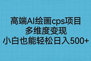 高端AI绘画CPS项目:多维度变现,小白也能轻松变现 课程免费下载