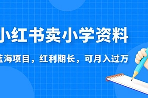 小红书卖小学资料,蓝海项目,红利期长,可月入过万 课程免费分享