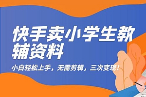 快手卖小学生教辅资料:小白轻松上手,无需剪辑,三次变现!课程免费分享