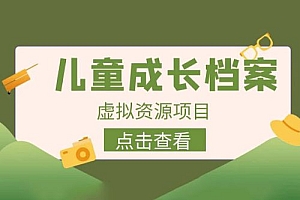 长期稳定项目:儿童成长档案虚拟资源变现 课程免费下载