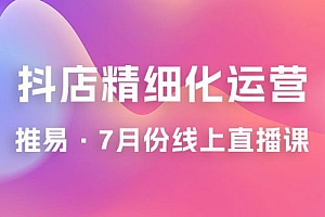推易 · 抖店精细化运营:7 月份线上直播课商品卡自然流推荐流,起店高阶等玩法 课程免费分享