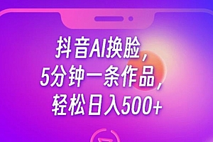 抖音 AI 换脸,5 分钟一条作品,轻松日入 500+ 教程免费下载