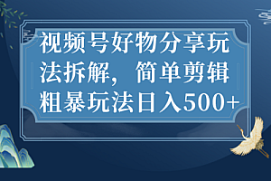 视频号好物分享玩法拆解,简单剪辑粗暴玩法日入500+ 教程免费下载