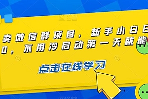 最新卖微信群项目玩法拆解:新手小白第一天就能卖,日入 300+ 课程免费分享