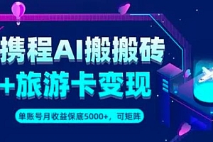 携程 AI 搬砖+旅游卡变现,单账号月收益保底 5000+,可矩阵 课程免费下载