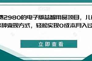 外面收费 2980 的电子版益智用品项目,儿童赛道,多种变现方式,轻松实现 0 成本月入过万 教程免费分享