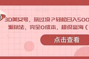 抖音全景 3D 美女号玩法拆解,纯虚拟资源玩法,完全 0 成本,超级蓝海(附带资料)课程免费分享
