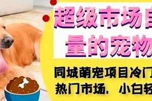超级市场自带流量的宠物领域,同城萌宠项目冷门方法打破热门市场,小白轻松 600+ 课程免费下载