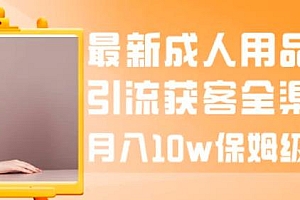 最新成人用品赛道引流获客全渠道,月入 10w 保姆级教程免费学习