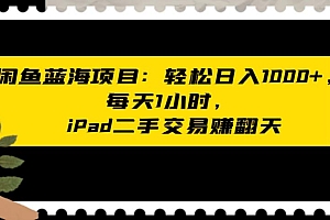 闲鱼蓝海项目:轻松日入 1000+,每天 1 小时, iPad 二手交易赚翻天 教程免费学习