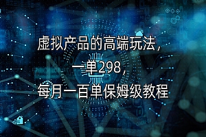 虚拟产品的高端玩法,一单298,每月一百单保姆级教程 课程免费分享