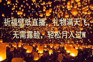 祈福壁纸直播,礼物满天飞,无需露脸,轻松月入过万!课程免费分享