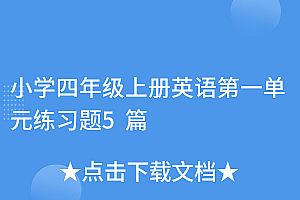 全程干货(小学四年级上册英语第一单元练习题5篇)小学四年级上册英语第一单元练习题5篇,四年级上册英语第一单元试卷和答案,