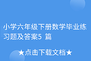 硬核推荐(小学六年级下册数学毕业练习题及答案5篇)小学六年级下册数学毕业练习题及答案5篇,6年级下册数学毕业试卷,