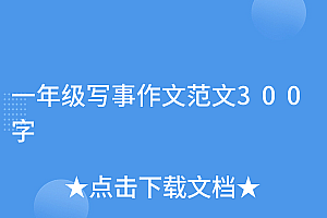 干货满满(一年级写事作文范文300字)一年级写事作文范文300字,一年级写事作文100字优秀篇,
