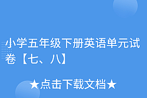 原创(小学五年级下册英语单元试卷【七、八】)小学五年级下册英语单元试卷【七、八】,五年级下册英语单元测试题答案,