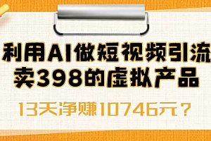 满满干货(利用AI做短视频引流,卖398的虚拟产品,13天净赚10746元?)利用AI做短视频引流,卖398的虚拟产品,13天净赚10746元?,短视频引流怎么赚钱,