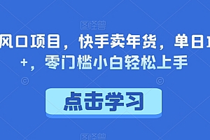 太疯狂了(年底风口项目,快手卖年货,单日1000+,零门槛小白轻松上手)年底风口项目,快手卖年货,单日1000+,零门槛小白轻松上手,2021快手年货节怎么报名,