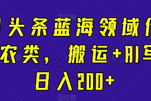 不看后悔(今日头条蓝海领域传统+三农类,搬运+AI写作日入200+)今日头条蓝海领域传统+三农类,搬运+AI写作日入200+,今日头条背后的上市公司,