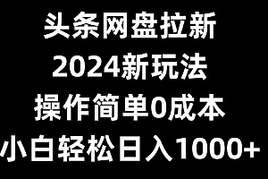 一篇读懂(头条网盘拉新,2024新玩法,操作简单0成本,小白轻松日入1000+)头条网盘拉新,2024新玩法,操作简单0成本,小白轻松日入1000+,头条拉新人,