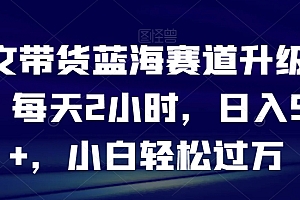 深度揭秘(图文带货蓝海赛道升级玩法,每天2小时,日入500+,小白轻松过万)图文带货蓝海赛道升级玩法,每天2小时,日入500+,小白轻松过万,红海蓝海赛道,