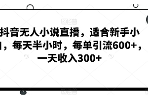 原创(抖音无人小说直播,适合新手小白,每天半小时,每单引流600+,一天收入300+)抖音无人小说直播,适合新手小白,每天半小时,每单引流600+,一天收入300+,抖音怎么无人直播带货,