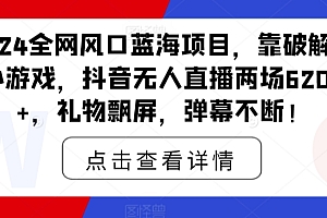 速看(2024全网风口蓝海项目,靠破解版小游戏,抖音无人直播两场6200+,礼物飘屏,弹幕不断!)2024全网风口蓝海项目,靠破解版小游戏,抖音无人直播两场6200+,礼物飘屏,弹幕不断!,蓝海玩法,