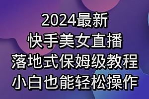 一看就会(2024最新,快手美女直播,落地式保姆级教程,小白也能轻松操作)2024最新,快手美女直播,落地式保姆级教程,小白也能轻松操作,快手美女跳舞直播视频,