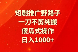 燃爆了(短剧推广野路子,一刀不剪纯搬运,傻瓜式操作,日入1000+)短剧推广野路子,一刀不剪纯搬运,傻瓜式操作,日入1000+,影视作品宣传推广,